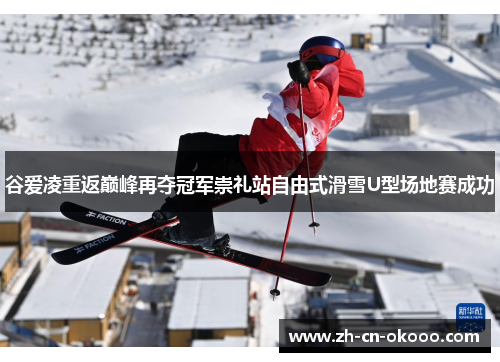 谷爱凌重返巅峰再夺冠军崇礼站自由式滑雪U型场地赛成功 谷爱凌重返巅峰再夺冠军崇礼站自由式滑雪U型场地赛成功