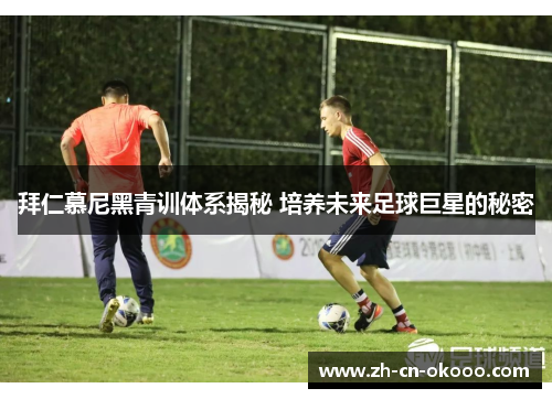 拜仁慕尼黑青训体系揭秘 培养未来足球巨星的秘密 拜仁慕尼黑青训体系揭秘 培养未来足球巨星的秘密