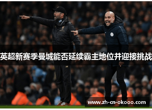 英超新赛季曼城能否延续霸主地位并迎接挑战 英超新赛季曼城能否延续霸主地位并迎接挑战