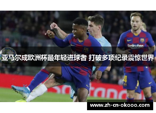 亚马尔成欧洲杯最年轻进球者 打破多项纪录震惊世界 亚马尔成欧洲杯最年轻进球者 打破多项纪录震惊世界