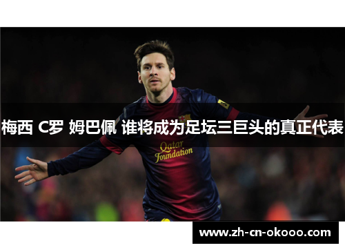 梅西 C罗 姆巴佩 谁将成为足坛三巨头的真正代表 梅西 C罗 姆巴佩 谁将成为足坛三巨头的真正代表