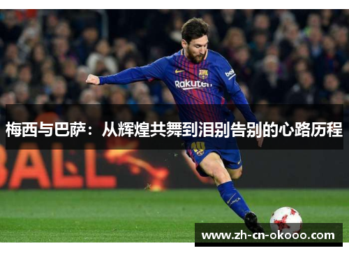 梅西与巴萨:从辉煌共舞到泪别告别的心路历程 梅西与巴萨:从辉煌共舞到泪别告别的心路历程
