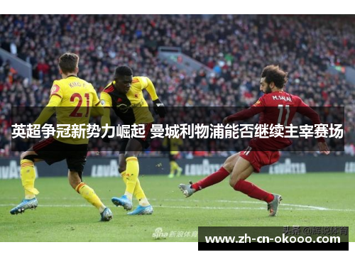 英超争冠新势力崛起 曼城利物浦能否继续主宰赛场 英超争冠新势力崛起 曼城利物浦能否继续主宰赛场