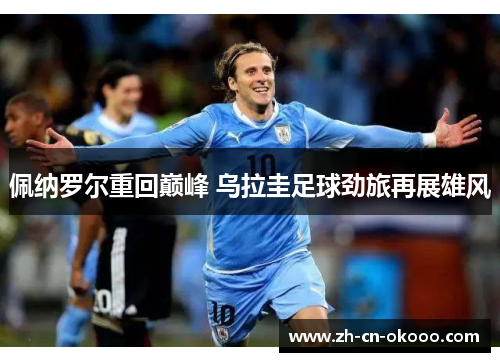 佩纳罗尔重回巅峰 乌拉圭足球劲旅再展雄风 佩纳罗尔重回巅峰 乌拉圭足球劲旅再展雄风