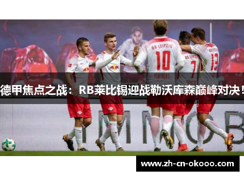 德甲焦点之战:RB莱比锡迎战勒沃库森巅峰对决! 德甲焦点之战:RB莱比锡迎战勒沃库森巅峰对决!