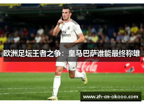 欧洲足坛王者之争:皇马巴萨谁能最终称雄 欧洲足坛王者之争:皇马巴萨谁能最终称雄