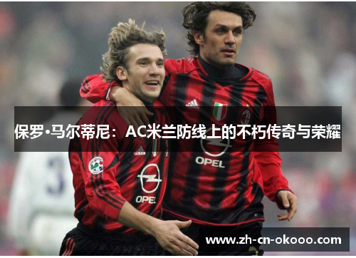 保罗·马尔蒂尼:AC米兰防线上的不朽传奇与荣耀 保罗·马尔蒂尼:AC米兰防线上的不朽传奇与荣耀