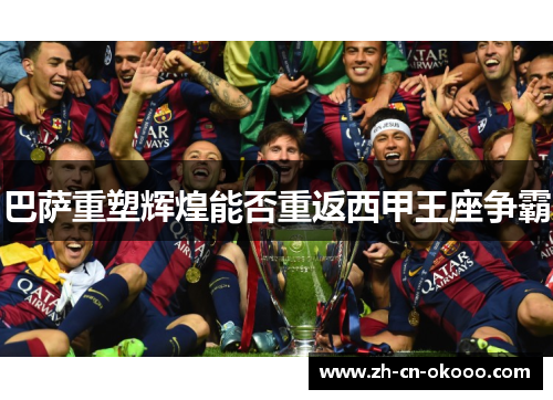 巴萨重塑辉煌能否重返西甲王座争霸 巴萨重塑辉煌能否重返西甲王座争霸