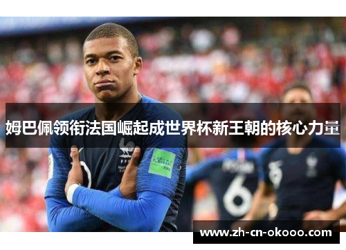 姆巴佩领衔法国崛起成世界杯新王朝的核心力量 姆巴佩领衔法国崛起成世界杯新王朝的核心力量