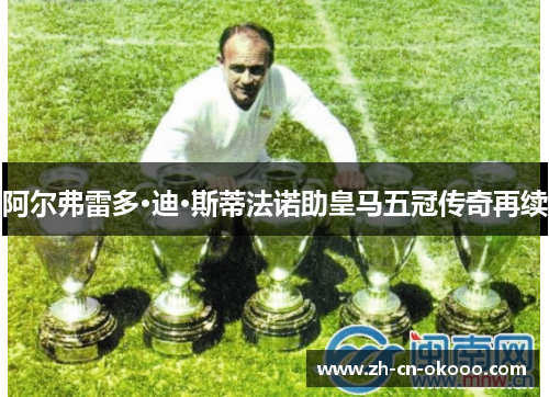 阿尔弗雷多·迪·斯蒂法诺助皇马五冠传奇再续 阿尔弗雷多·迪·斯蒂法诺助皇马五冠传奇再续