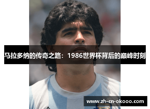 马拉多纳的传奇之路:1986世界杯背后的巅峰时刻 马拉多纳的传奇之路:1986世界杯背后的巅峰时刻