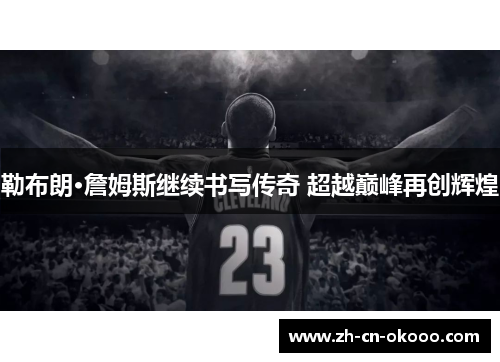 勒布朗·詹姆斯继续书写传奇 超越巅峰再创辉煌 勒布朗·詹姆斯继续书写传奇 超越巅峰再创辉煌