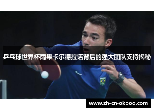 乒乓球世界杯雨果卡尔德拉诺背后的强大团队支持揭秘 乒乓球世界杯雨果卡尔德拉诺背后的强大团队支持揭秘