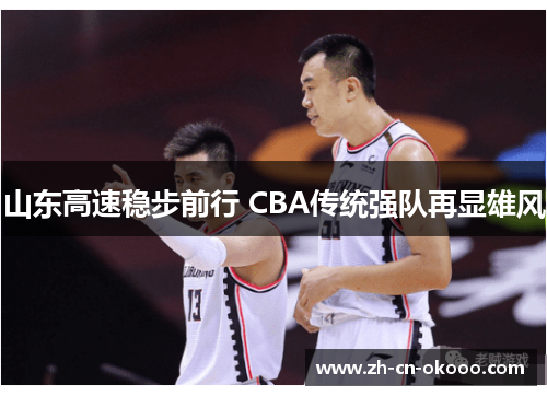 山东高速稳步前行 CBA传统强队再显雄风 山东高速稳步前行 CBA传统强队再显雄风