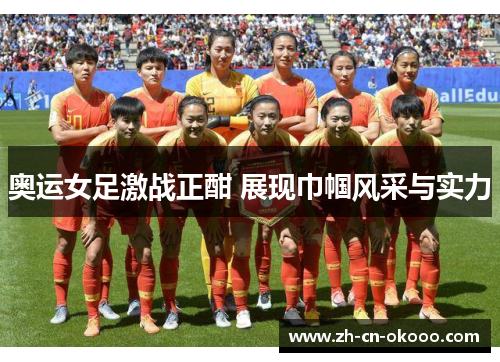 奥运女足激战正酣 展现巾帼风采与实力