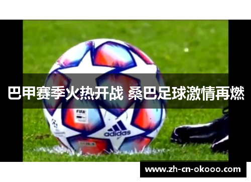 巴甲赛季火热开战 桑巴足球激情再燃 巴甲赛季火热开战 桑巴足球激情再燃
