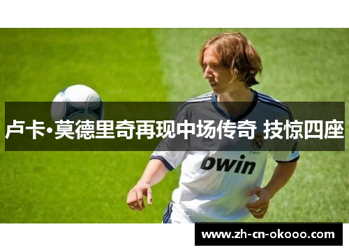 卢卡·莫德里奇再现中场传奇 技惊四座 卢卡·莫德里奇再现中场传奇 技惊四座