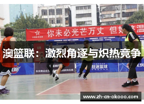 澳篮联:激烈角逐与炽热竞争 澳篮联:激烈角逐与炽热竞争