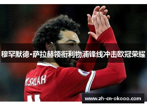 穆罕默德·萨拉赫领衔利物浦锋线冲击欧冠荣耀 穆罕默德·萨拉赫领衔利物浦锋线冲击欧冠荣耀