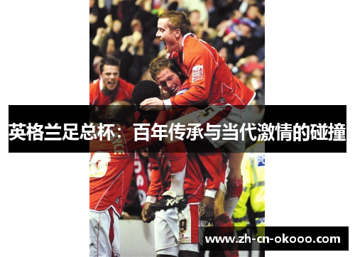英格兰足总杯:百年传承与当代激情的碰撞 英格兰足总杯:百年传承与当代激情的碰撞