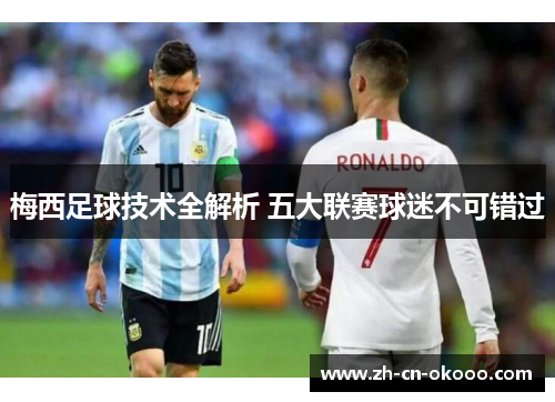 梅西足球技术全解析 五大联赛球迷不可错过 梅西足球技术全解析 五大联赛球迷不可错过