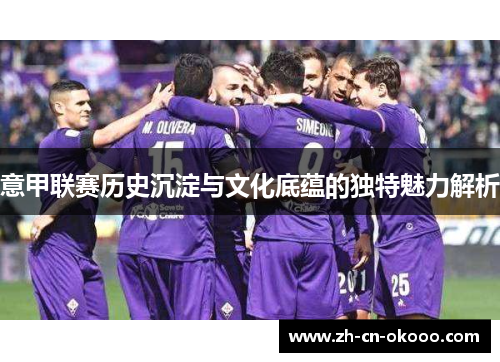 意甲联赛历史沉淀与文化底蕴的独特魅力解析 意甲联赛历史沉淀与文化底蕴的独特魅力解析