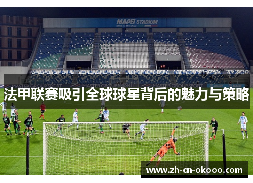 法甲联赛吸引全球球星背后的魅力与策略 法甲联赛吸引全球球星背后的魅力与策略
