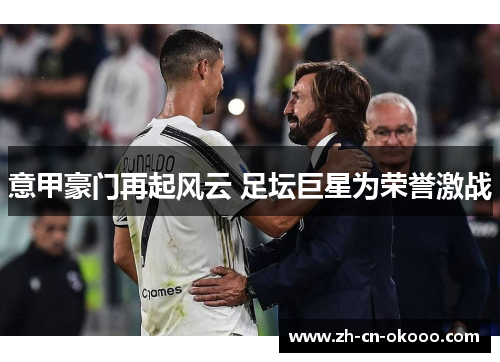 意甲豪门再起风云 足坛巨星为荣誉激战 意甲豪门再起风云 足坛巨星为荣誉激战