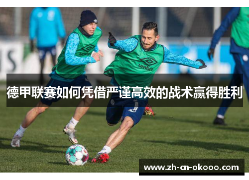 德甲联赛如何凭借严谨高效的战术赢得胜利