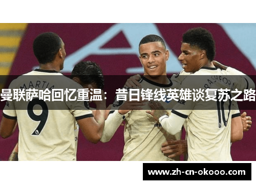 曼联萨哈回忆重温：昔日锋线英雄谈复苏之路