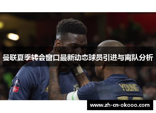 曼联夏季转会窗口最新动态球员引进与离队分析