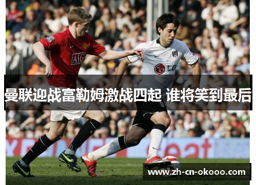 曼联迎战富勒姆激战四起 谁将笑到最后