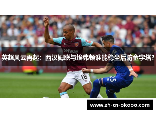 英超风云再起：西汉姆联与埃弗顿谁能稳坐后防金字塔？