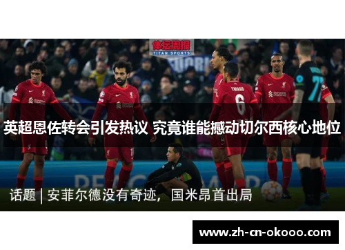 英超恩佐转会引发热议 究竟谁能撼动切尔西核心地位