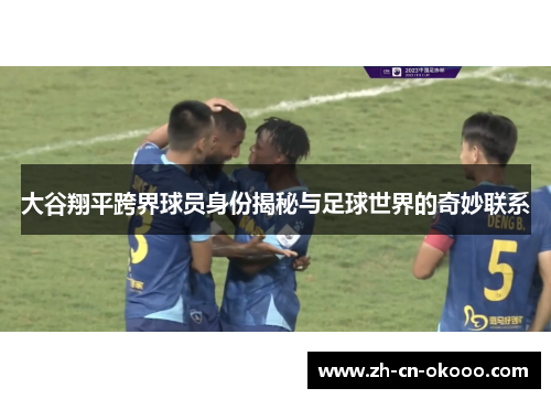 大谷翔平跨界球员身份揭秘与足球世界的奇妙联系