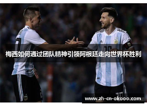 梅西如何通过团队精神引领阿根廷走向世界杯胜利 梅西如何通过团队精神引领阿根廷走向世界杯胜利
