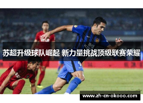 苏超升级球队崛起 新力量挑战顶级联赛荣耀 苏超升级球队崛起 新力量挑战顶级联赛荣耀