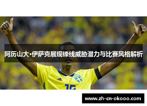 阿历山大·伊萨克展现锋线威胁潜力与比赛风格解析