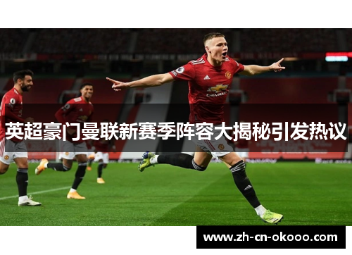 英超豪门曼联新赛季阵容大揭秘引发热议