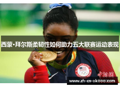 西蒙·拜尔斯柔韧性如何助力五大联赛运动表现 西蒙·拜尔斯柔韧性如何助力五大联赛运动表现