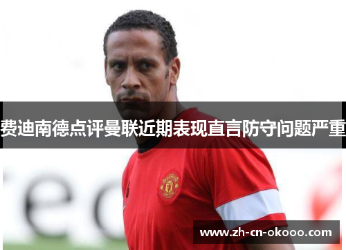费迪南德点评曼联近期表现直言防守问题严重 费迪南德点评曼联近期表现直言防守问题严重