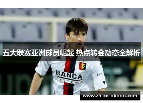 五大联赛亚洲球员崛起 热点转会动态全解析 五大联赛亚洲球员崛起 热点转会动态全解析