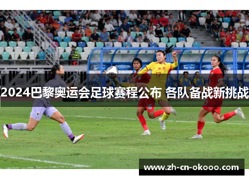 2024巴黎奥运会足球赛程公布 各队备战新挑战