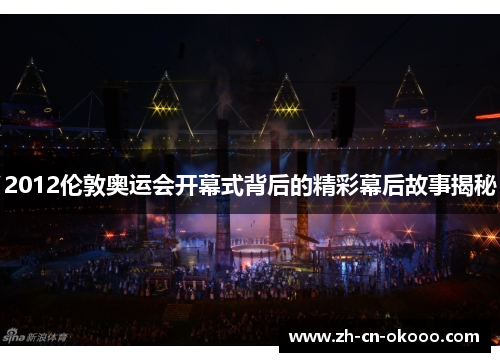 2012伦敦奥运会开幕式背后的精彩幕后故事揭秘 2012伦敦奥运会开幕式背后的精彩幕后故事揭秘