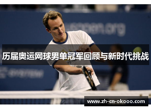 历届奥运网球男单冠军回顾与新时代挑战 历届奥运网球男单冠军回顾与新时代挑战